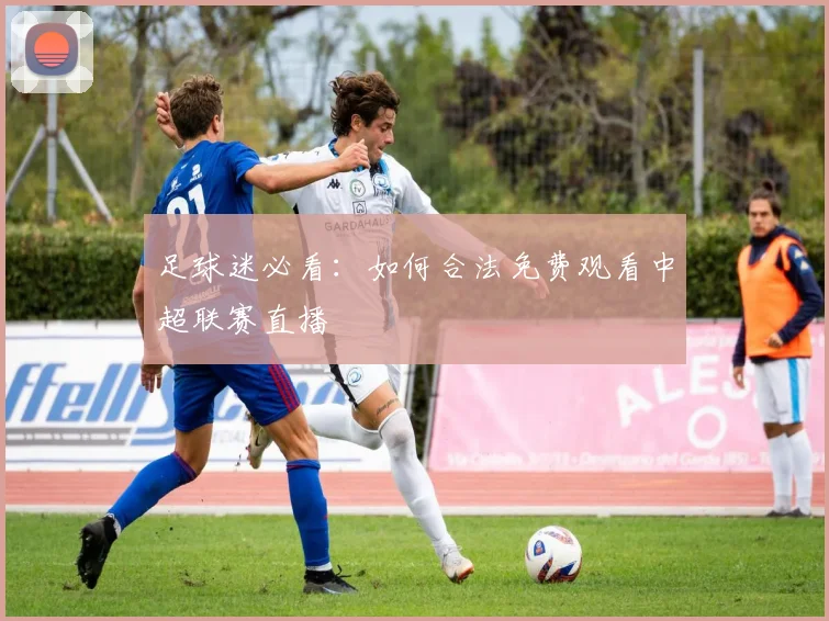 足球迷必看：如何合法免费观看中超联赛直播