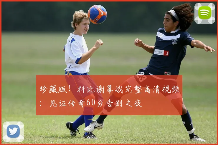 珍藏版！科比谢幕战完整高清视频：见证传奇60分告别之夜