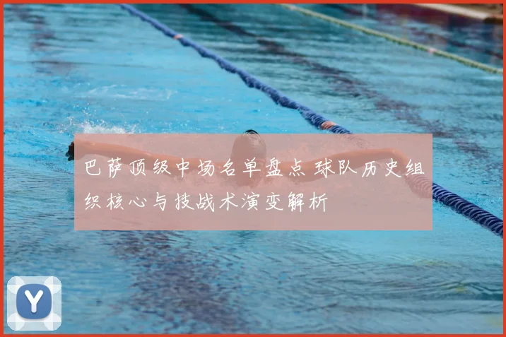 巴萨顶级中场名单盘点 球队历史组织核心与技战术演变解析