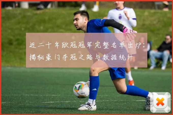 近二十年欧冠冠军完整名单出炉：揭秘豪门夺冠之路与数据统计