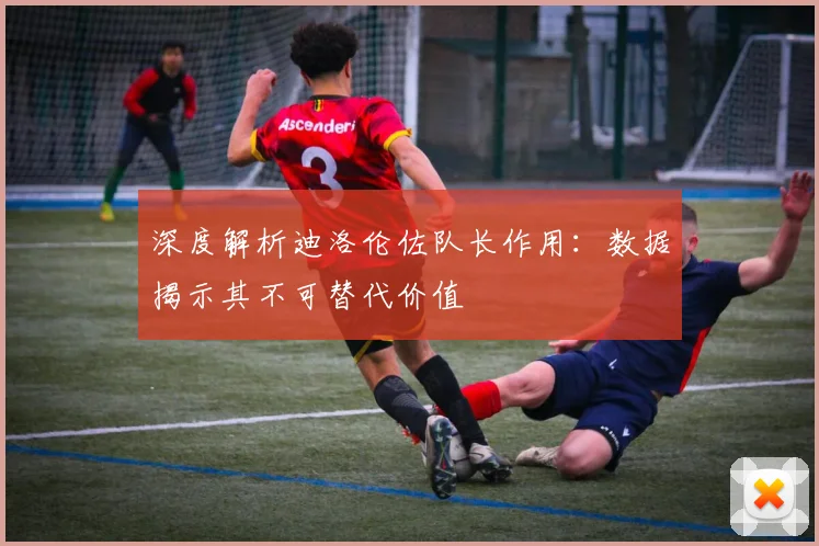 深度解析迪洛伦佐队长作用：数据揭示其不可替代价值