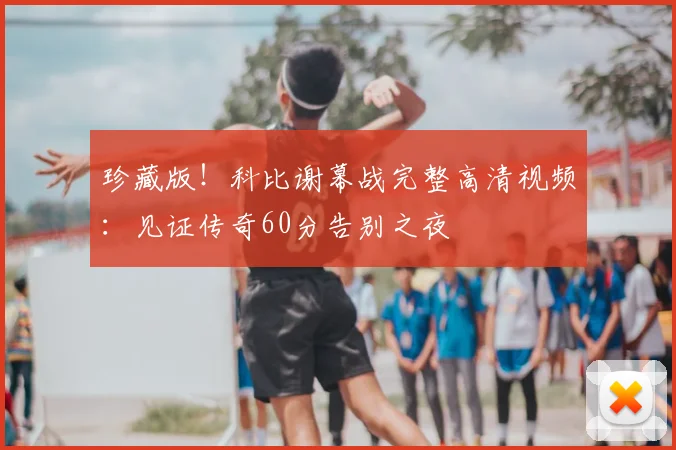 珍藏版！科比谢幕战完整高清视频：见证传奇60分告别之夜