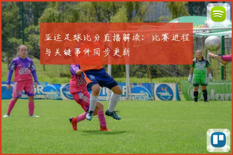 亚运足球比分直播解读：比赛进程与关键事件同步更新