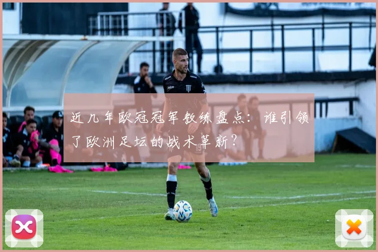 近几年欧冠冠军教练盘点：谁引领了欧洲足坛的战术革新？