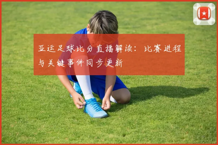 亚运足球比分直播解读：比赛进程与关键事件同步更新