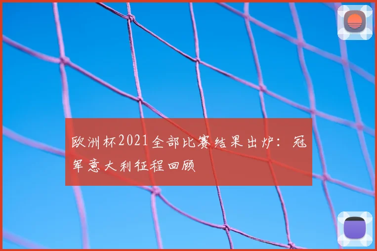 欧洲杯2021全部比赛结果出炉：冠军意大利征程回顾