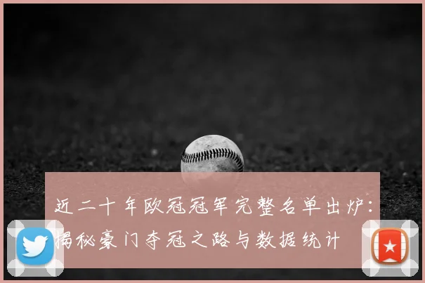 近二十年欧冠冠军完整名单出炉：揭秘豪门夺冠之路与数据统计