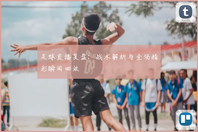 足球直播复盘：战术解析与全场精彩瞬间回放