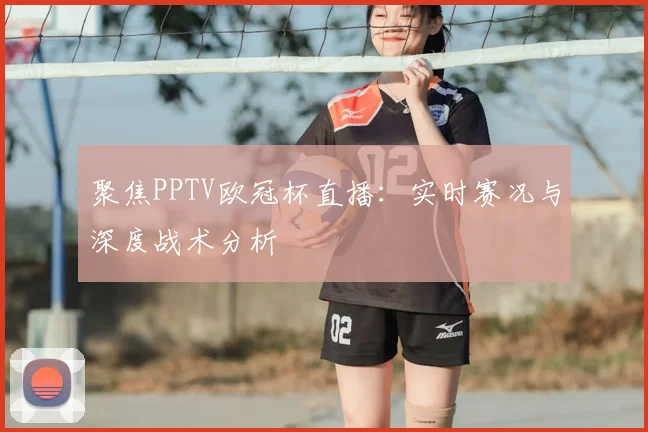 聚焦PPTV欧冠杯直播：实时赛况与深度战术分析