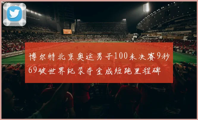 博尔特北京奥运男子100米决赛9秒69破世界纪录夺金成短跑里程碑