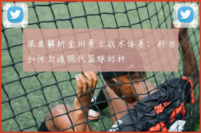 深度解析金州勇士战术体系：科尔如何打造现代篮球标杆