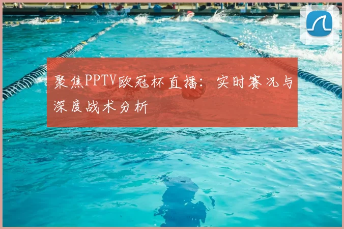 聚焦PPTV欧冠杯直播：实时赛况与深度战术分析