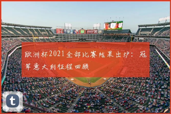 欧洲杯2021全部比赛结果出炉：冠军意大利征程回顾