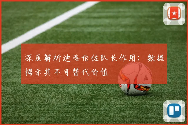 深度解析迪洛伦佐队长作用：数据揭示其不可替代价值