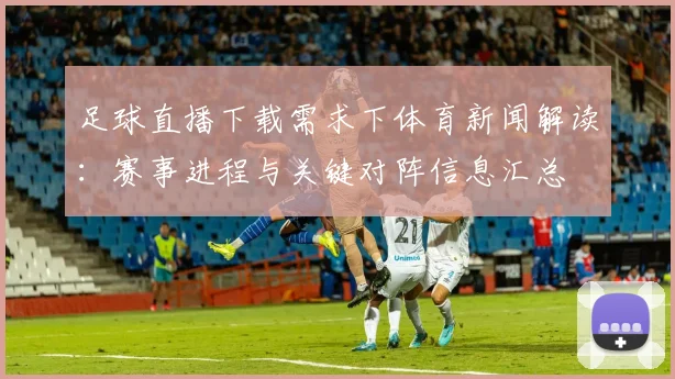 足球直播下载需求下体育新闻解读：赛事进程与关键对阵信息汇总