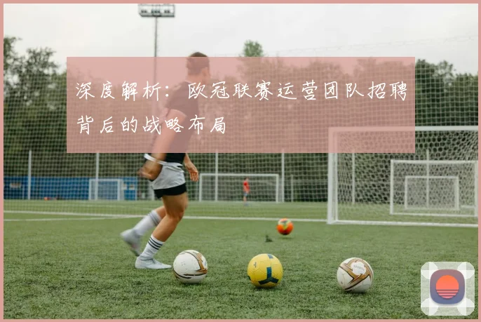 深度解析：欧冠联赛运营团队招聘背后的战略布局