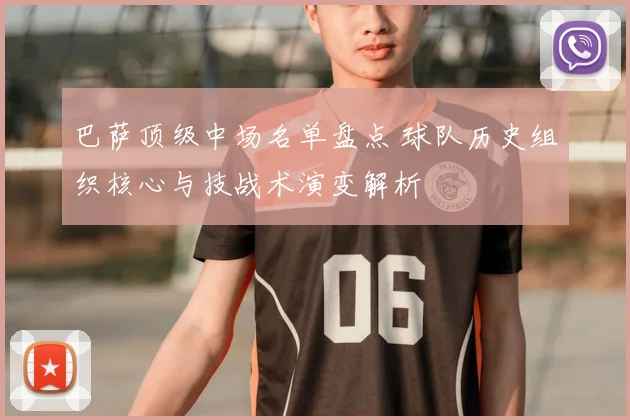 巴萨顶级中场名单盘点 球队历史组织核心与技战术演变解析