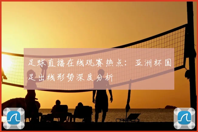 足球直播在线观赛热点：亚洲杯国足出线形势深度分析